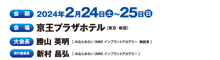 会期：2024年2月24日（土）・25日（日）、会場：京王プラザホテル、大会長：勝山 英明（みなとみらい（MM）インプラントアカデミー  施設長）、実行委員長：新村 昌弘（みなとみらい（MM）インプラントアカデミー ）